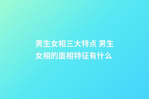 男生女相三大特点 男生女相的面相特征有什么